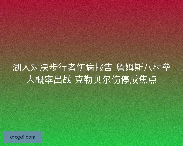 湖人对决步行者伤病报告 詹姆斯八村垒大概率出战 克勒贝尔伤停成焦点 湖人对决步行者伤病报告 詹姆斯八村垒大概率出战 克勒贝尔伤停成焦点