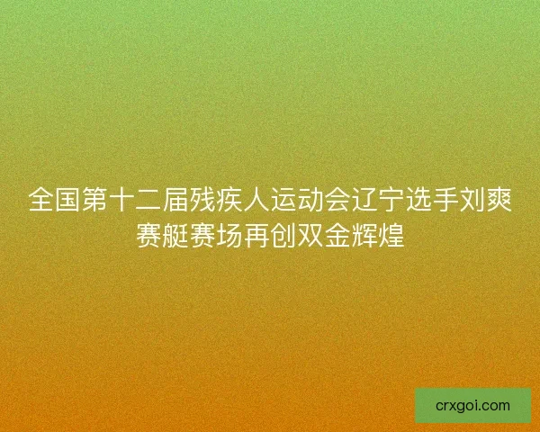 全国第十二届残疾人运动会辽宁选手刘爽赛艇赛场再创双金辉煌 全国第十二届残疾人运动会辽宁选手刘爽赛艇赛场再创双金辉煌