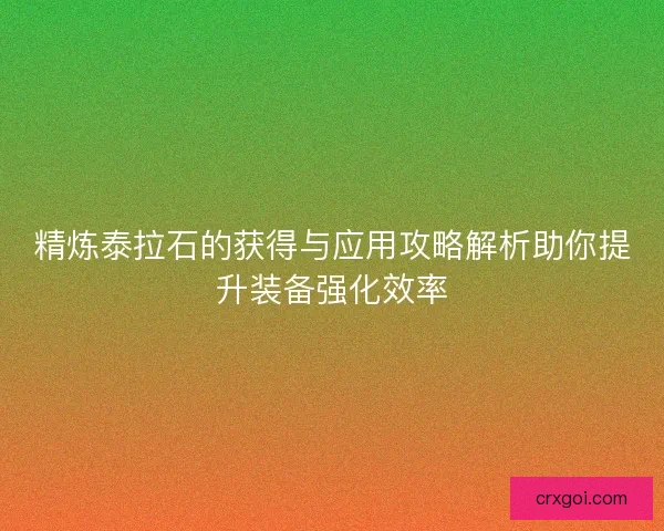 精炼泰拉石的获得与应用攻略解析助你提升装备强化效率