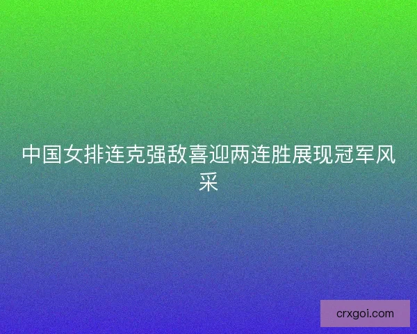 中国女排连克强敌喜迎两连胜展现冠军风采