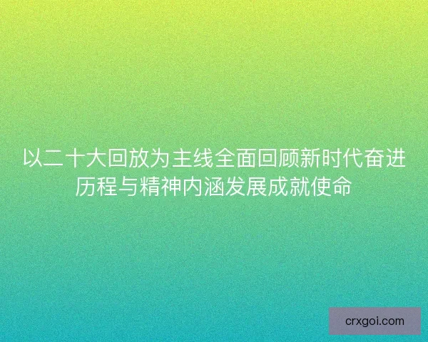 以二十大回放为主线全面回顾新时代奋进历程与精神内涵发展成就使命