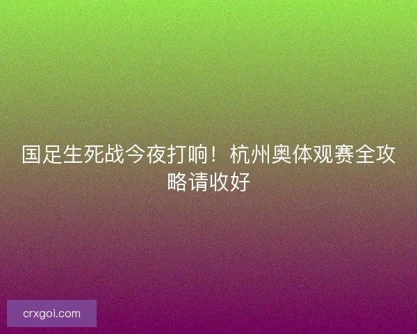 国足生死战今夜打响！杭州奥体观赛全攻略请收好