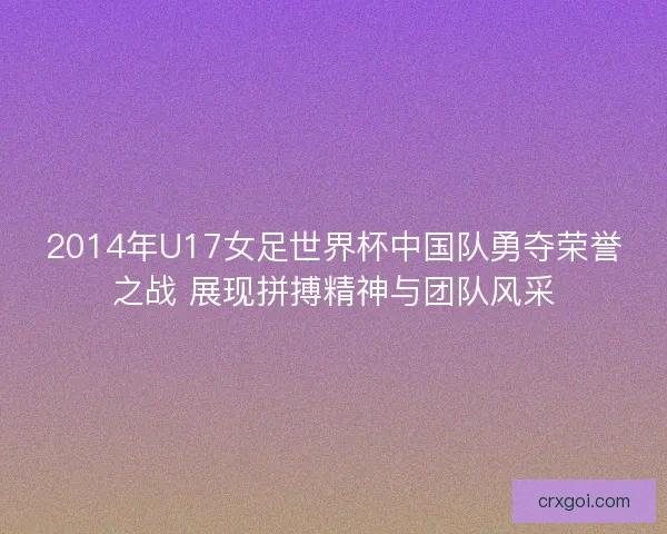 2014年U17女足世界杯中国队勇夺荣誉之战 展现拼搏精神与团队风采 2014年U17女足世界杯中国队勇夺荣誉之战 展现拼搏精神与团队风采
