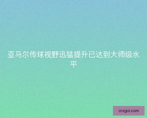 亚马尔传球视野迅猛提升已达到大师级水平