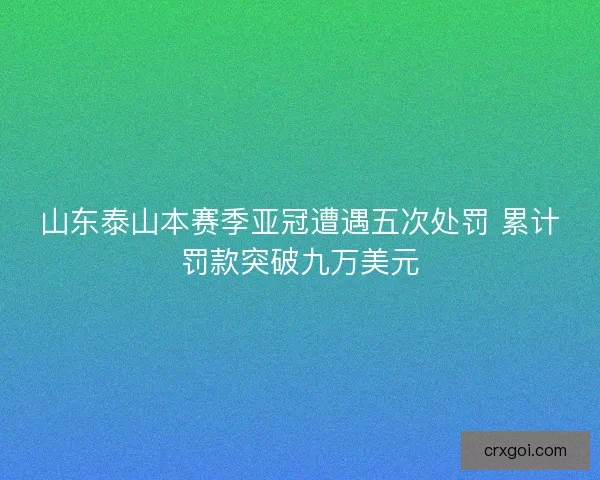 山东泰山本赛季亚冠遭遇五次处罚 累计罚款突破九万美元