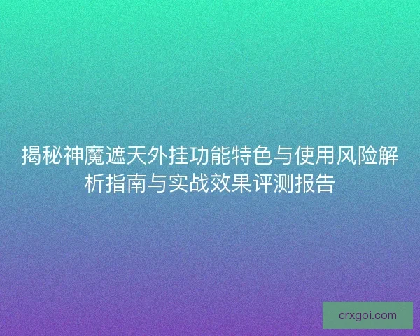 揭秘神魔遮天外挂功能特色与使用风险解析指南与实战效果评测报告 揭秘神魔遮天外挂功能特色与使用风险解析指南与实战效果评测报告
