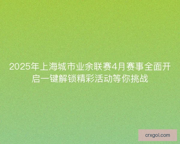 2025年上海城市业余联赛4月赛事全面开启一键解锁精彩活动等你挑战 2025年上海城市业余联赛4月赛事全面开启一键解锁精彩活动等你挑战