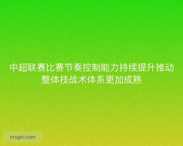 中超联赛比赛节奏控制能力持续提升推动整体技战术体系更加成熟