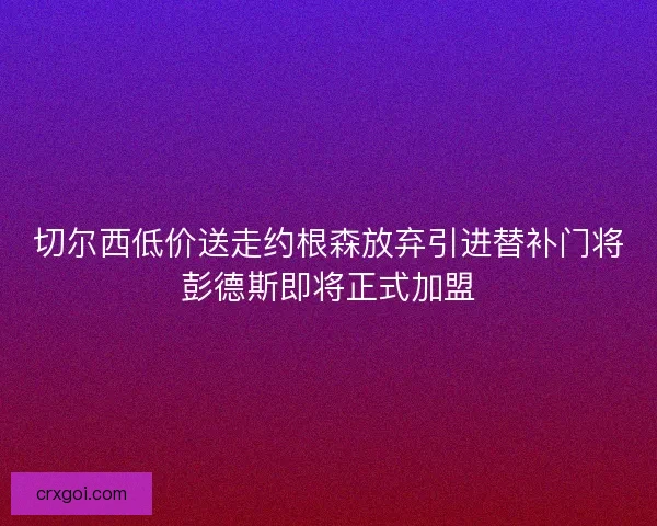 切尔西低价送走约根森放弃引进替补门将彭德斯即将正式加盟 切尔西低价送走约根森放弃引进替补门将彭德斯即将正式加盟