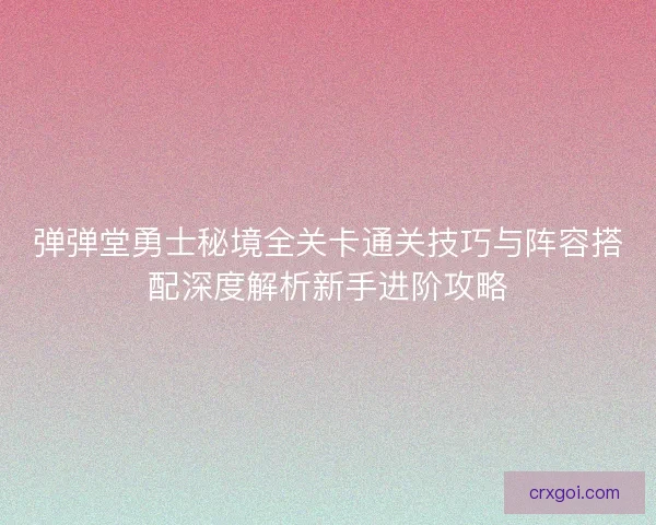 弹弹堂勇士秘境全关卡通关技巧与阵容搭配深度解析新手进阶攻略 弹弹堂勇士秘境全关卡通关技巧与阵容搭配深度解析新手进阶攻略