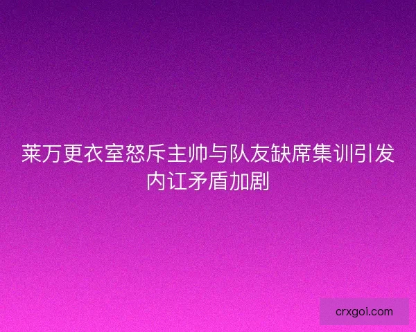 莱万更衣室怒斥主帅与队友缺席集训引发内讧矛盾加剧 莱万更衣室怒斥主帅与队友缺席集训引发内讧矛盾加剧
