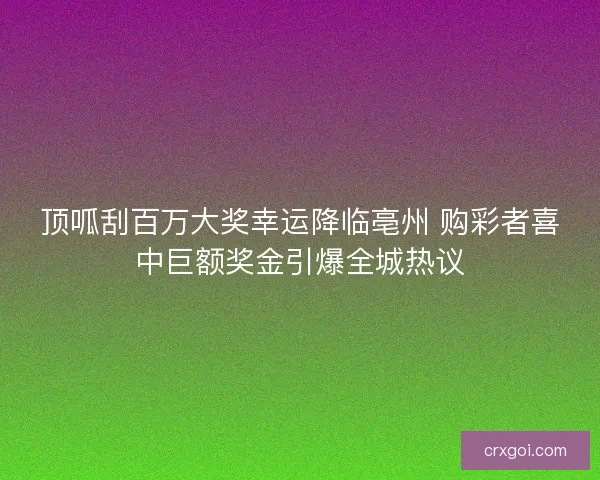 顶呱刮百万大奖幸运降临亳州 购彩者喜中巨额奖金引爆全城热议 顶呱刮百万大奖幸运降临亳州 购彩者喜中巨额奖金引爆全城热议