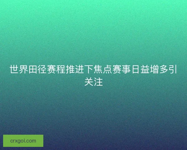 世界田径赛程推进下焦点赛事日益增多引关注 世界田径赛程推进下焦点赛事日益增多引关注