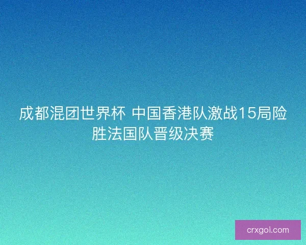 成都混团世界杯 中国香港队激战15局险胜法国队晋级决赛