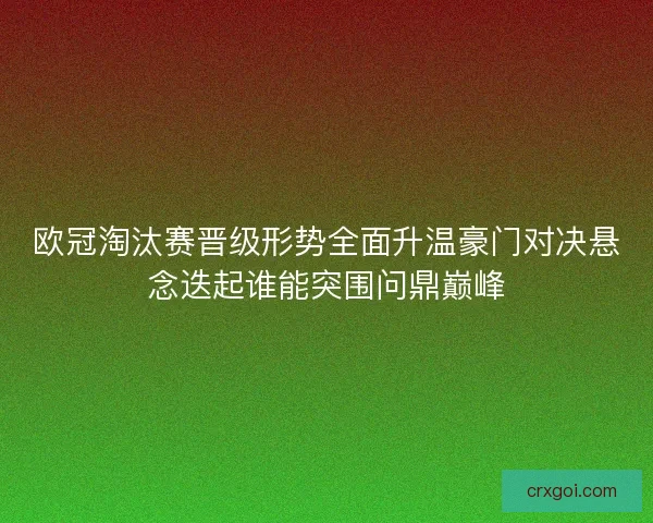 欧冠淘汰赛晋级形势全面升温豪门对决悬念迭起谁能突围问鼎巅峰