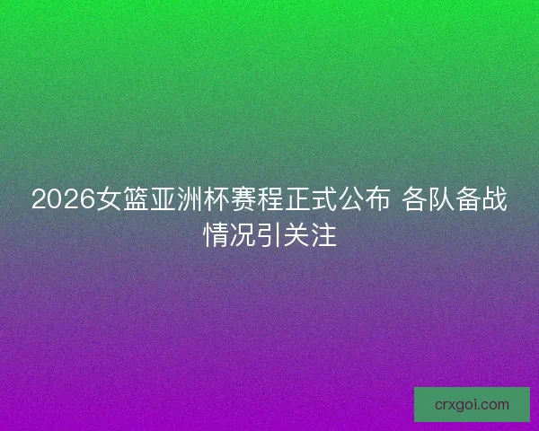 2026女篮亚洲杯赛程正式公布 各队备战情况引关注 2026女篮亚洲杯赛程正式公布 各队备战情况引关注