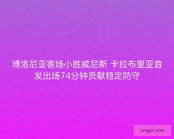 博洛尼亚客场小胜威尼斯 卡拉布里亚首发出场74分钟贡献稳定防守