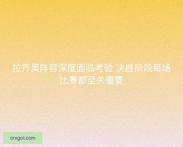拉齐奥阵容深度面临考验 决胜阶段每场比赛都至关重要