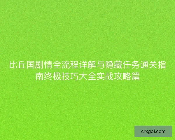 比丘国剧情全流程详解与隐藏任务通关指南终极技巧大全实战攻略篇