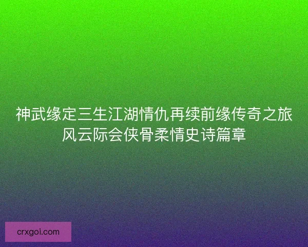 神武缘定三生江湖情仇再续前缘传奇之旅风云际会侠骨柔情史诗篇章