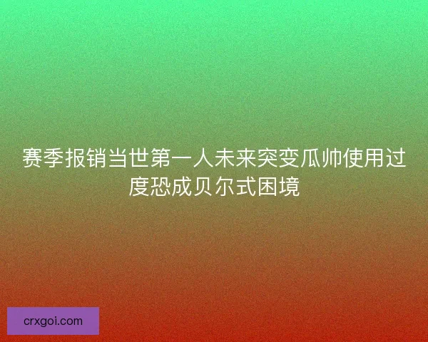 赛季报销当世第一人未来突变瓜帅使用过度恐成贝尔式困境 赛季报销当世第一人未来突变瓜帅使用过度恐成贝尔式困境