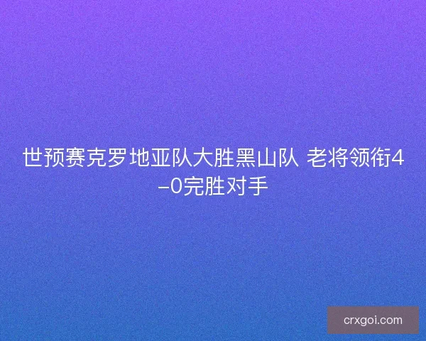 世预赛克罗地亚队大胜黑山队 老将领衔4-0完胜对手 世预赛克罗地亚队大胜黑山队 老将领衔4-0完胜对手