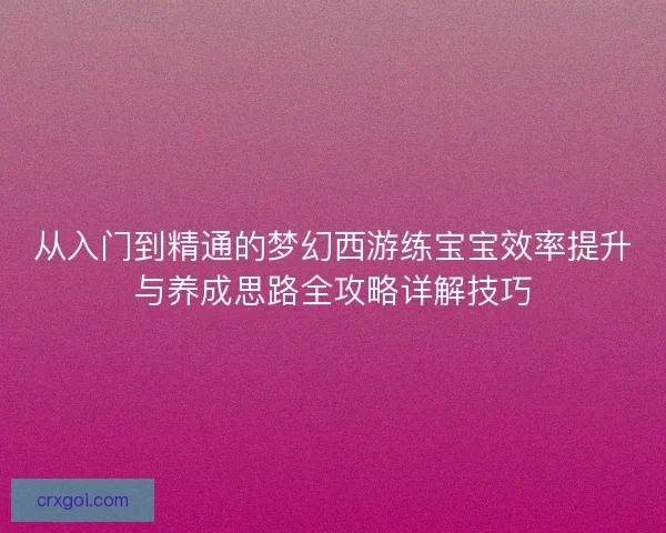 从入门到精通的梦幻西游练宝宝效率提升与养成思路全攻略详解技巧 从入门到精通的梦幻西游练宝宝效率提升与养成思路全攻略详解技巧