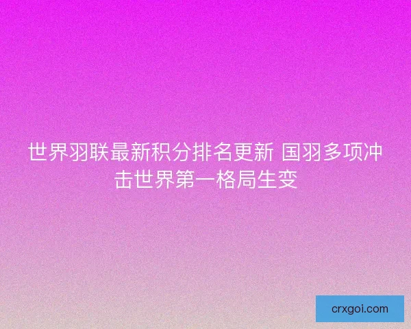 世界羽联最新积分排名更新 国羽多项冲击世界第一格局生变 世界羽联最新积分排名更新 国羽多项冲击世界第一格局生变