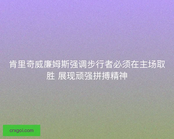 肯里奇威廉姆斯强调步行者必须在主场取胜 展现顽强拼搏精神 肯里奇威廉姆斯强调步行者必须在主场取胜 展现顽强拼搏精神