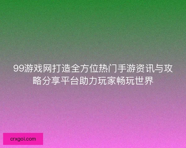 99游戏网打造全方位热门手游资讯与攻略分享平台助力玩家畅玩世界 99游戏网打造全方位热门手游资讯与攻略分享平台助力玩家畅玩世界