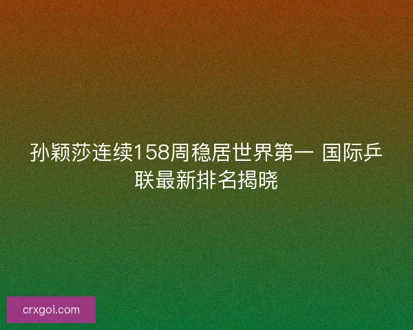 孙颖莎连续158周稳居世界第一 国际乒联最新排名揭晓 孙颖莎连续158周稳居世界第一 国际乒联最新排名揭晓