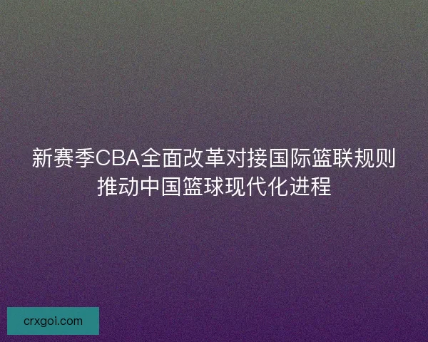 新赛季CBA全面改革对接国际篮联规则推动中国篮球现代化进程 新赛季CBA全面改革对接国际篮联规则推动中国篮球现代化进程
